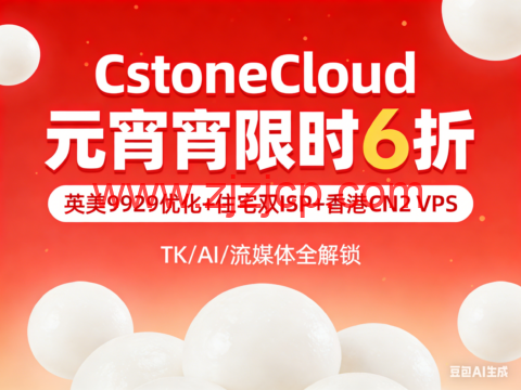 CstoneCloud 元宵限时 6 折｜英美 9929 优化 + 住宅双 ISP + 香港 CN2 VPS，TK/AI/ 流媒体全解锁